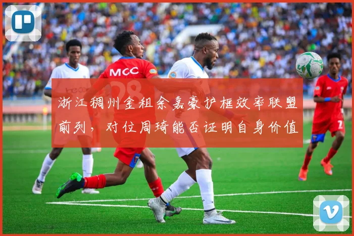 浙江稠州金租余嘉豪护框效率联盟前列,对位周琦能否证明自身价值?