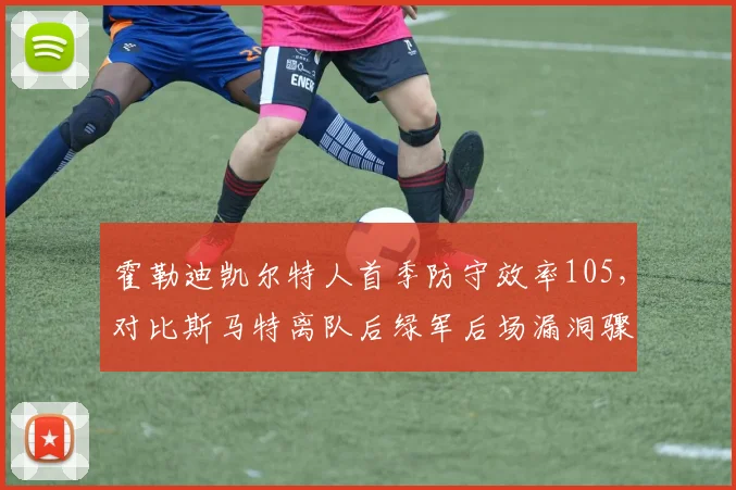 霍勒迪凯尔特人首季防守效率105，对比斯马特离队后绿军后场漏洞骤降