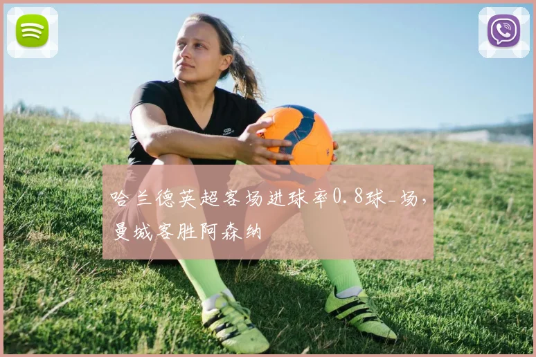 哈兰德英超客场进球率0.8球_场，曼城客胜阿森纳