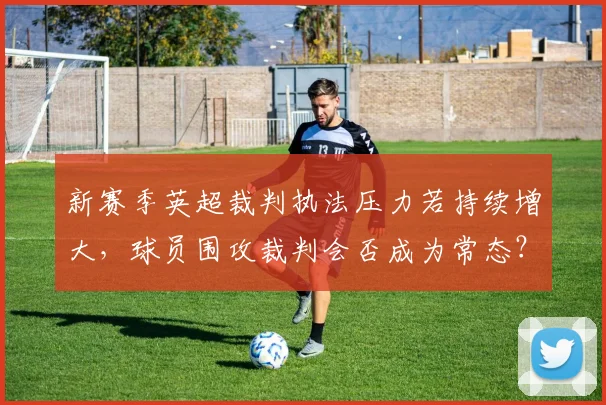 新赛季英超裁判执法压力若持续增大,球员围攻裁判会否成为常态?