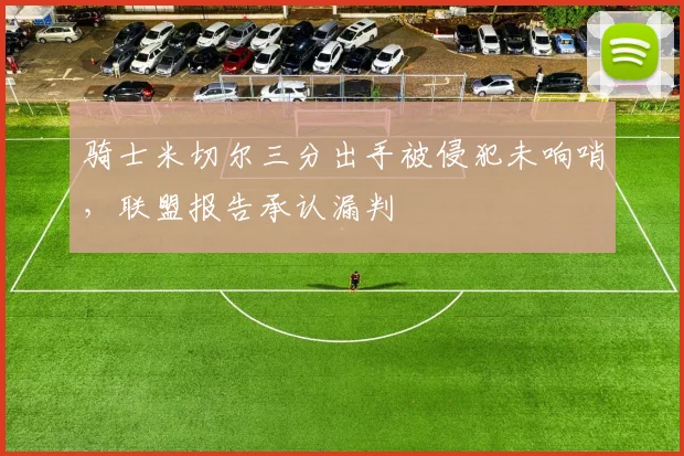 骑士米切尔三分出手被侵犯未响哨，联盟报告承认漏判