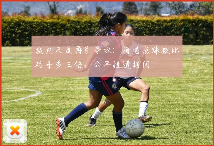 裁判尺度再引争议：海港点球数比对手多三倍，公平性遭拷问