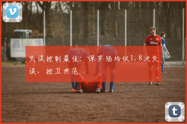 失误控制最佳：保罗场均仅1.8次失误，控卫典范