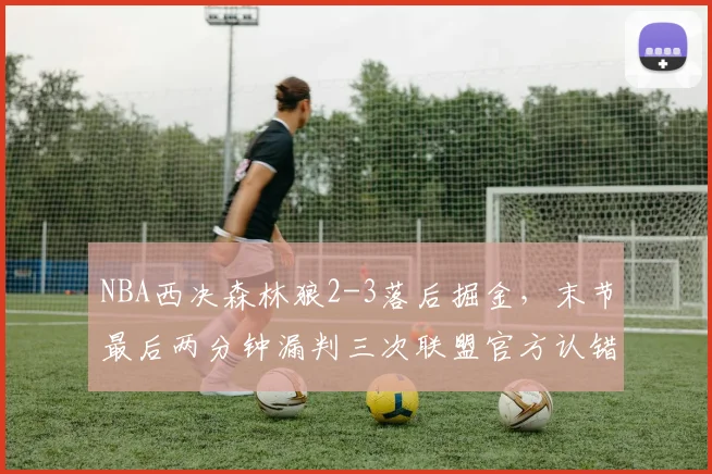 NBA西决森林狼2-3落后掘金,末节最后两分钟漏判三次联盟官方认错却拒绝重赛