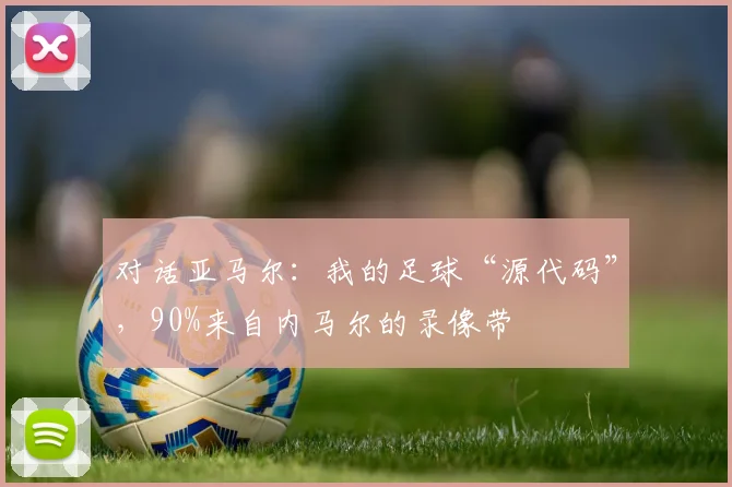 对话亚马尔：我的足球“源代码”，90%来自内马尔的录像带
